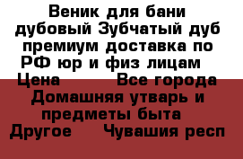 Веник для бани дубовый Зубчатый дуб премиум доставка по РФ юр и физ лицам › Цена ­ 100 - Все города Домашняя утварь и предметы быта » Другое   . Чувашия респ.